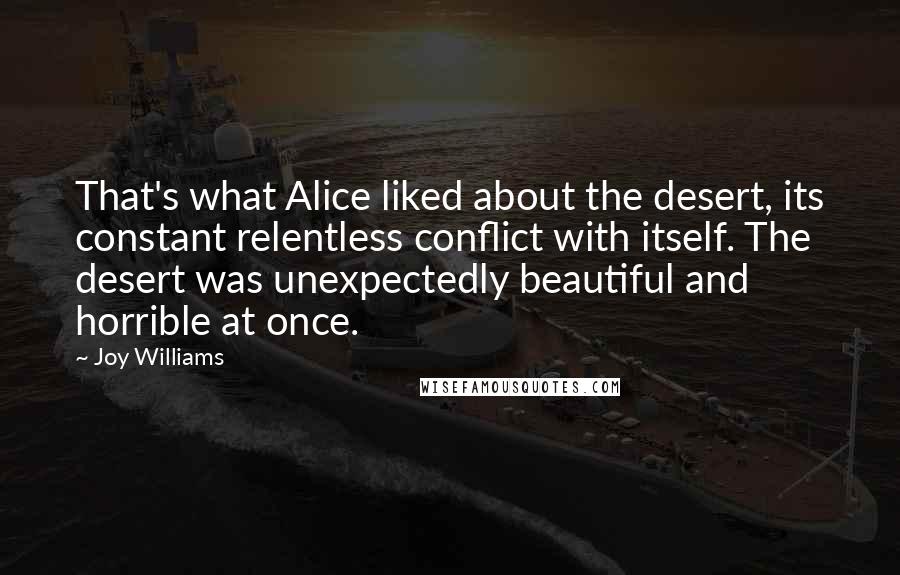 Joy Williams Quotes: That's what Alice liked about the desert, its constant relentless conflict with itself. The desert was unexpectedly beautiful and horrible at once.