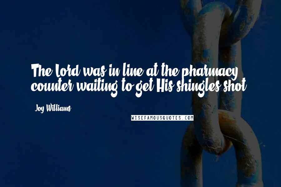 Joy Williams Quotes: The Lord was in line at the pharmacy counter waiting to get His shingles shot.