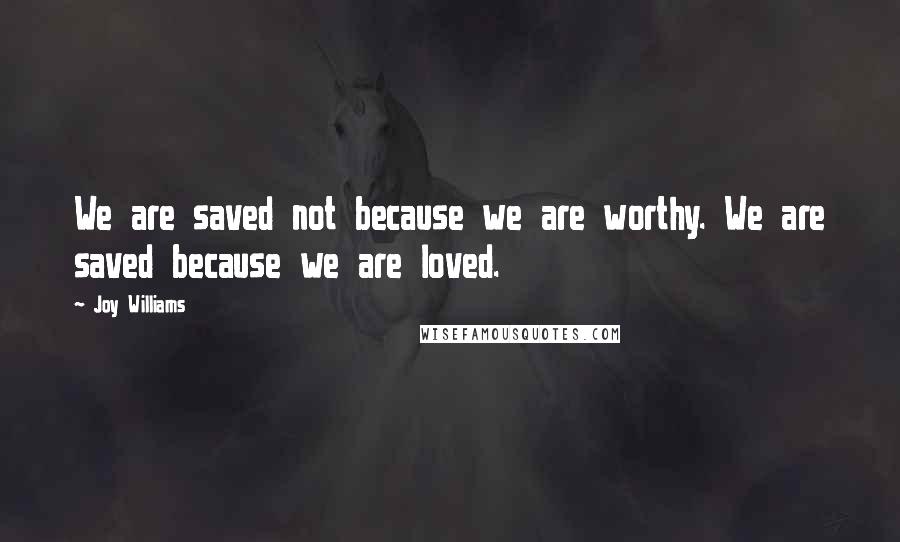 Joy Williams Quotes: We are saved not because we are worthy. We are saved because we are loved.