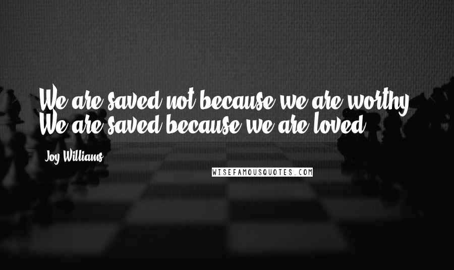 Joy Williams Quotes: We are saved not because we are worthy. We are saved because we are loved.