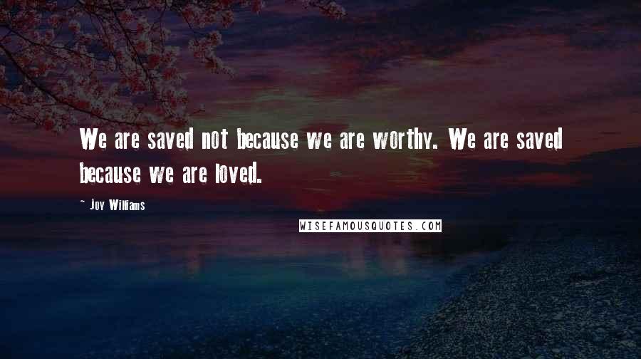 Joy Williams Quotes: We are saved not because we are worthy. We are saved because we are loved.