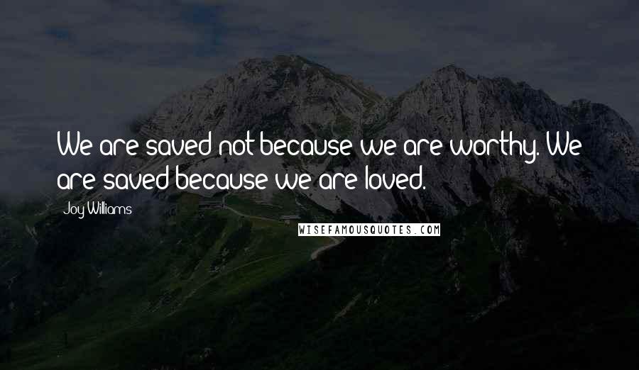 Joy Williams Quotes: We are saved not because we are worthy. We are saved because we are loved.