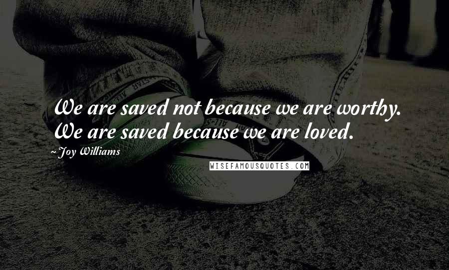 Joy Williams Quotes: We are saved not because we are worthy. We are saved because we are loved.