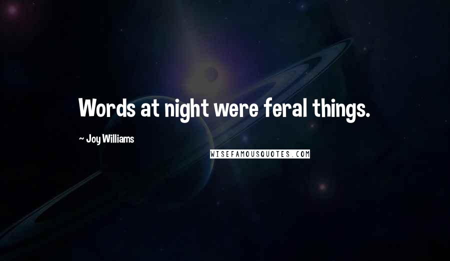 Joy Williams Quotes: Words at night were feral things.