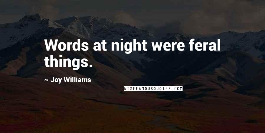 Joy Williams Quotes: Words at night were feral things.