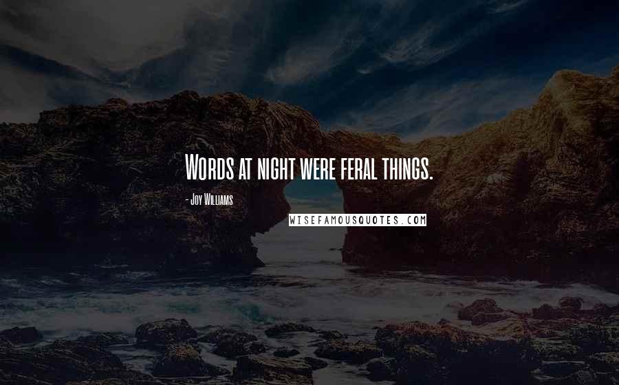 Joy Williams Quotes: Words at night were feral things.