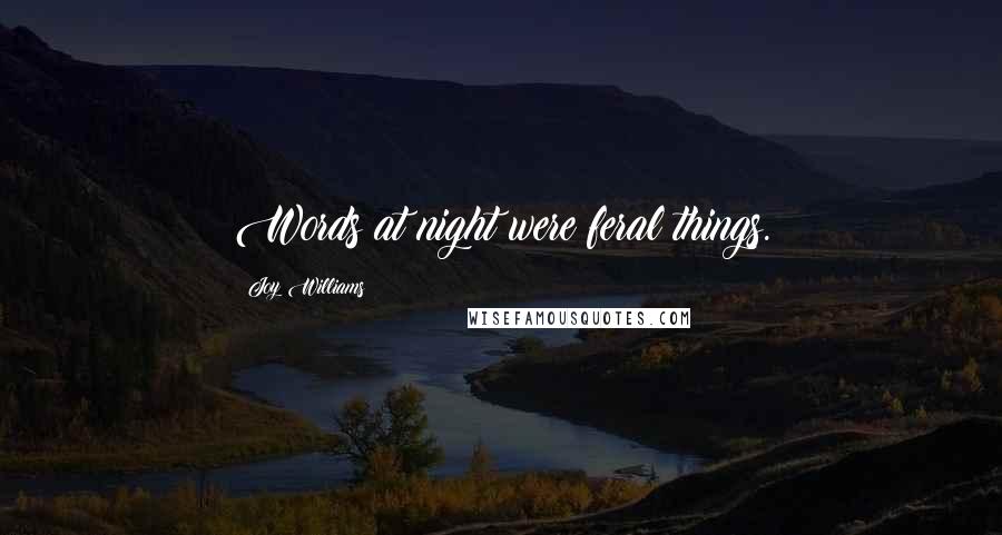 Joy Williams Quotes: Words at night were feral things.