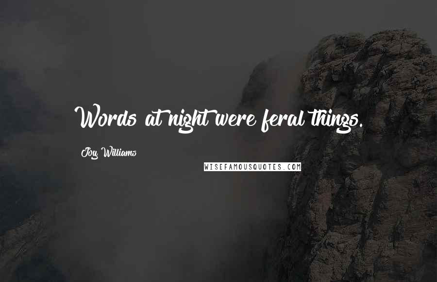 Joy Williams Quotes: Words at night were feral things.