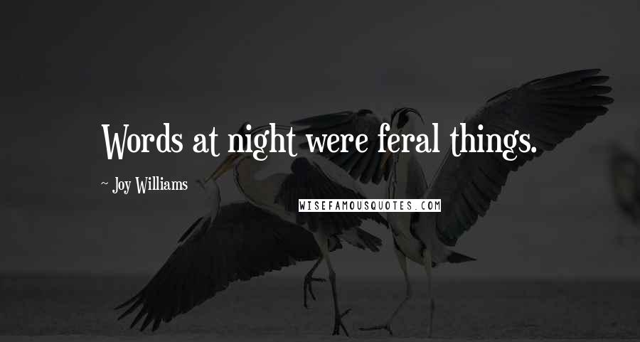Joy Williams Quotes: Words at night were feral things.