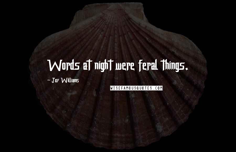 Joy Williams Quotes: Words at night were feral things.