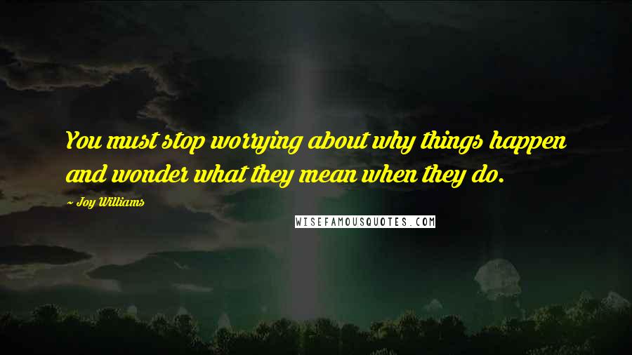 Joy Williams Quotes: You must stop worrying about why things happen and wonder what they mean when they do.