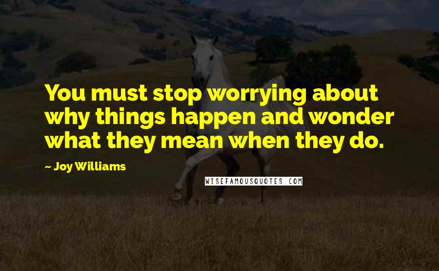 Joy Williams Quotes: You must stop worrying about why things happen and wonder what they mean when they do.