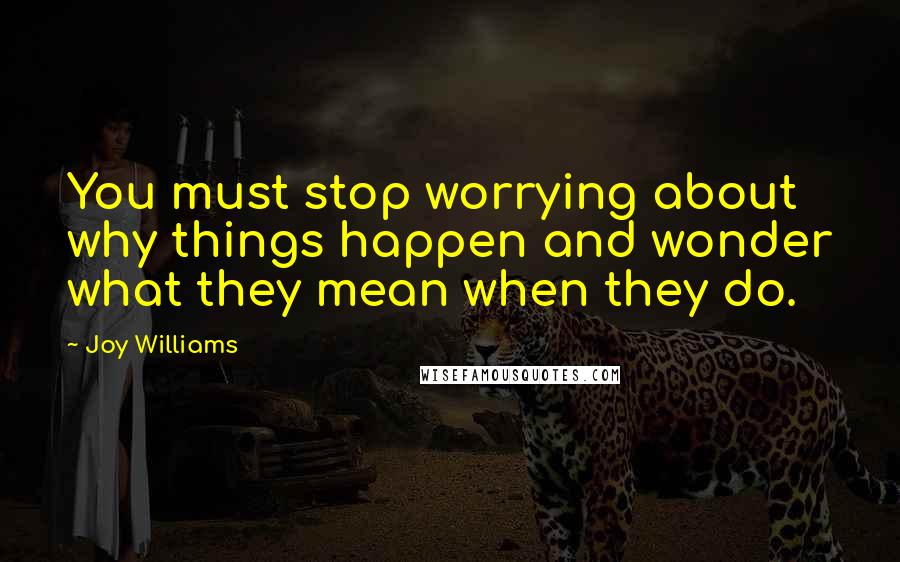 Joy Williams Quotes: You must stop worrying about why things happen and wonder what they mean when they do.