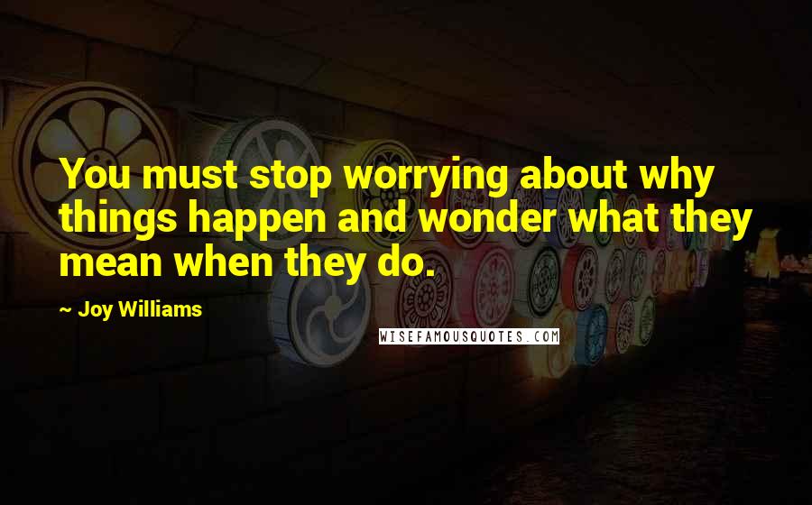 Joy Williams Quotes: You must stop worrying about why things happen and wonder what they mean when they do.