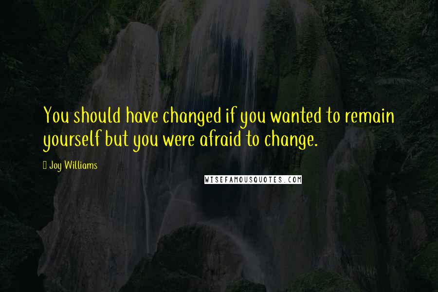 Joy Williams Quotes: You should have changed if you wanted to remain yourself but you were afraid to change.