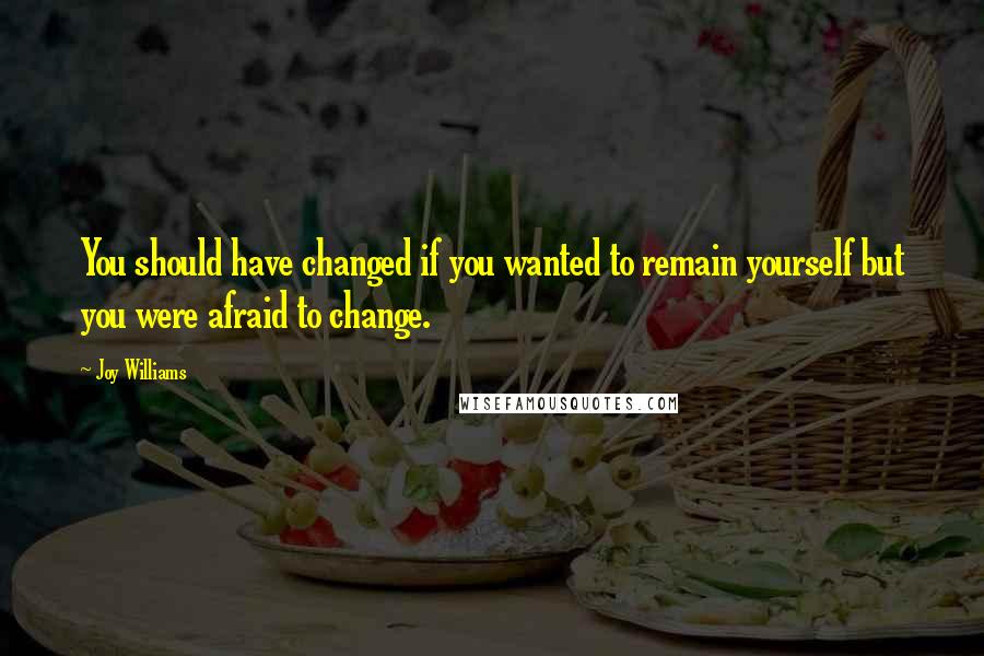 Joy Williams Quotes: You should have changed if you wanted to remain yourself but you were afraid to change.