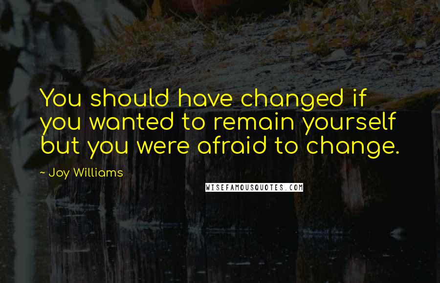 Joy Williams Quotes: You should have changed if you wanted to remain yourself but you were afraid to change.