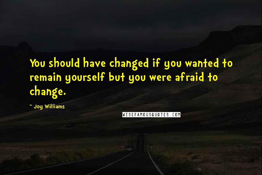 Joy Williams Quotes: You should have changed if you wanted to remain yourself but you were afraid to change.