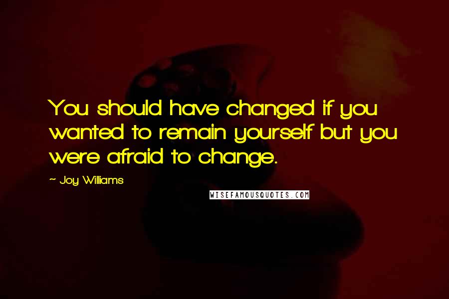 Joy Williams Quotes: You should have changed if you wanted to remain yourself but you were afraid to change.