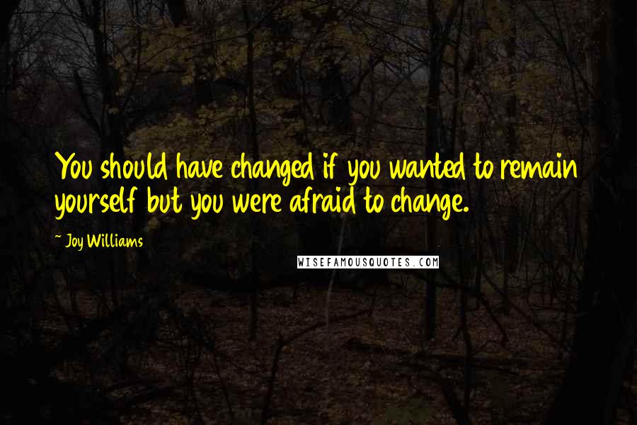 Joy Williams Quotes: You should have changed if you wanted to remain yourself but you were afraid to change.