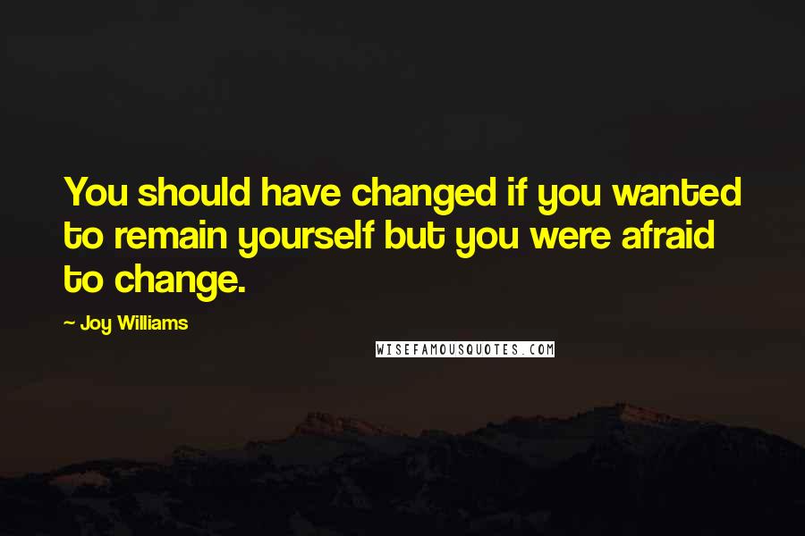 Joy Williams Quotes: You should have changed if you wanted to remain yourself but you were afraid to change.