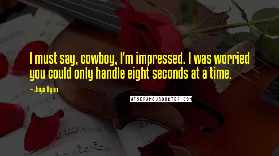 Joya Ryan Quotes: I must say, cowboy, I'm impressed. I was worried you could only handle eight seconds at a time.