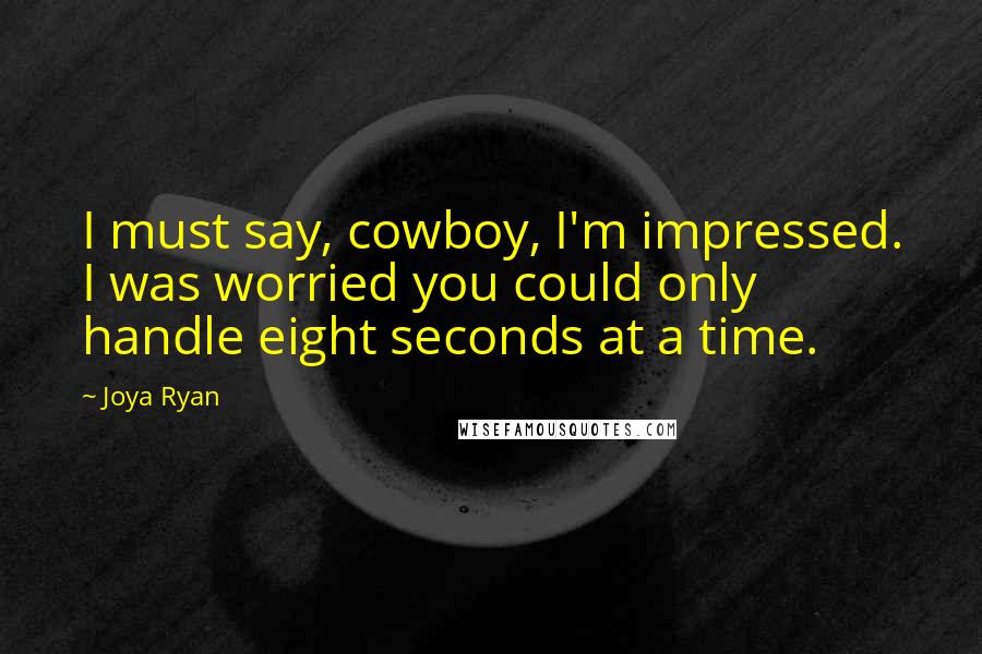 Joya Ryan Quotes: I must say, cowboy, I'm impressed. I was worried you could only handle eight seconds at a time.