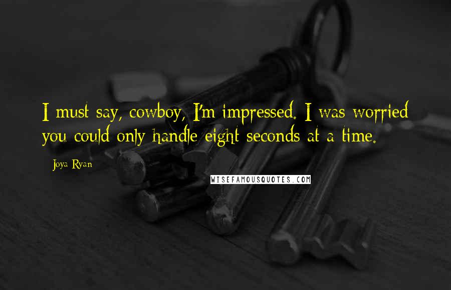 Joya Ryan Quotes: I must say, cowboy, I'm impressed. I was worried you could only handle eight seconds at a time.