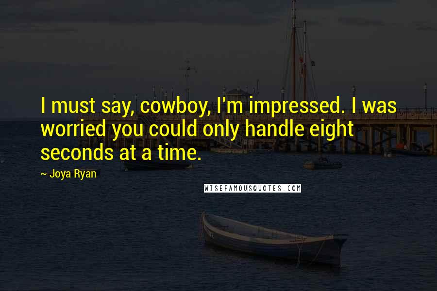 Joya Ryan Quotes: I must say, cowboy, I'm impressed. I was worried you could only handle eight seconds at a time.