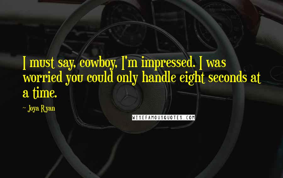 Joya Ryan Quotes: I must say, cowboy, I'm impressed. I was worried you could only handle eight seconds at a time.