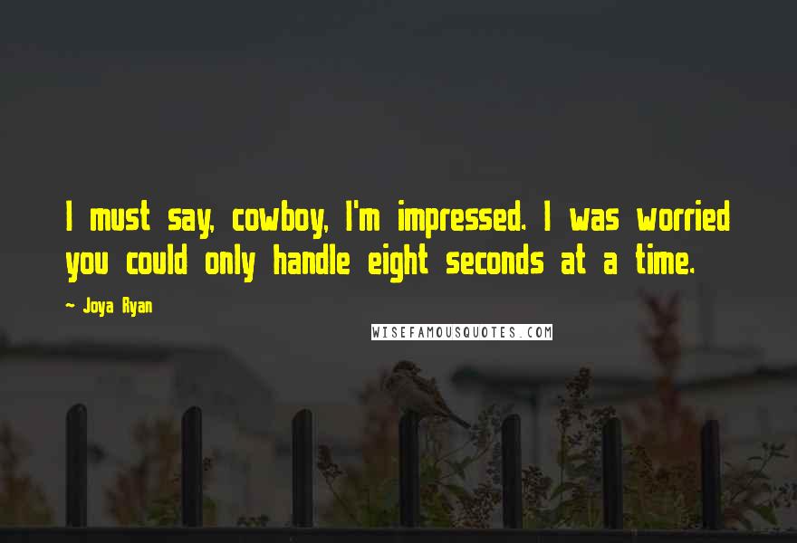 Joya Ryan Quotes: I must say, cowboy, I'm impressed. I was worried you could only handle eight seconds at a time.