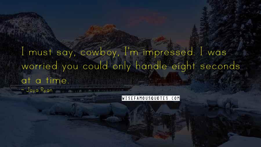 Joya Ryan Quotes: I must say, cowboy, I'm impressed. I was worried you could only handle eight seconds at a time.