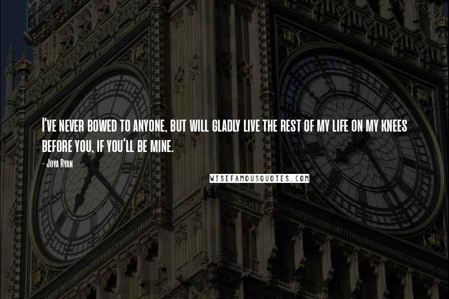 Joya Ryan Quotes: I've never bowed to anyone, but will gladly live the rest of my life on my knees before you, if you'll be mine.