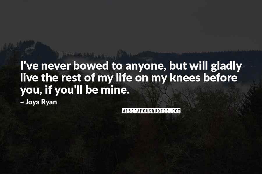 Joya Ryan Quotes: I've never bowed to anyone, but will gladly live the rest of my life on my knees before you, if you'll be mine.