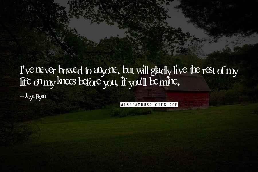 Joya Ryan Quotes: I've never bowed to anyone, but will gladly live the rest of my life on my knees before you, if you'll be mine.