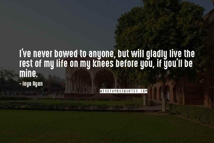 Joya Ryan Quotes: I've never bowed to anyone, but will gladly live the rest of my life on my knees before you, if you'll be mine.
