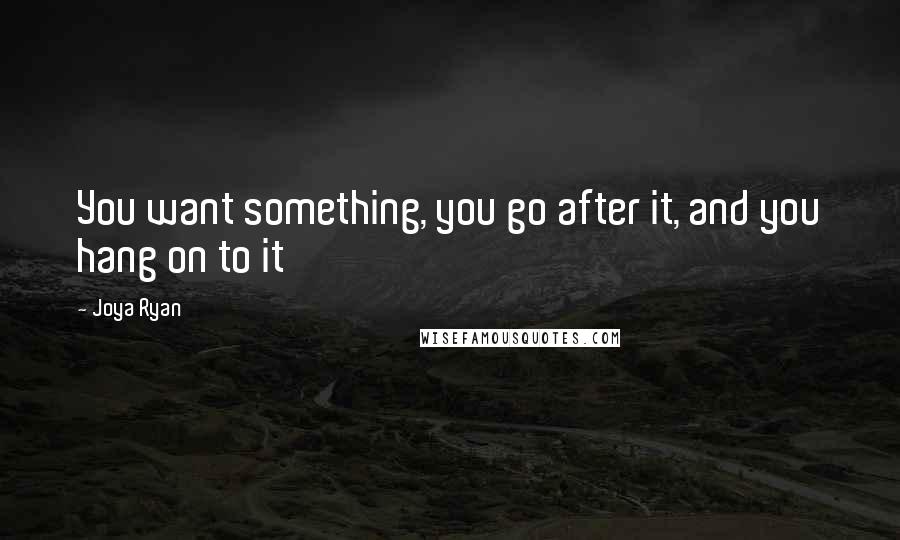 Joya Ryan Quotes: You want something, you go after it, and you hang on to it