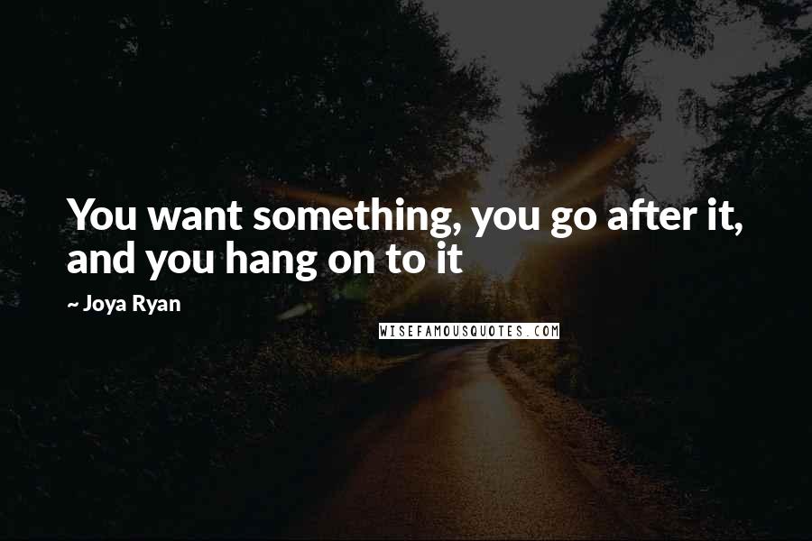 Joya Ryan Quotes: You want something, you go after it, and you hang on to it