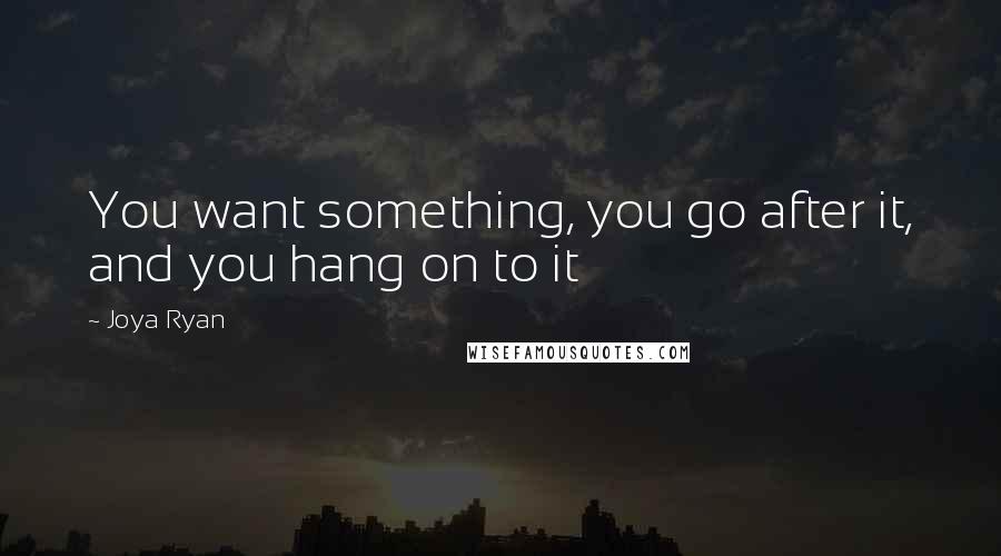 Joya Ryan Quotes: You want something, you go after it, and you hang on to it