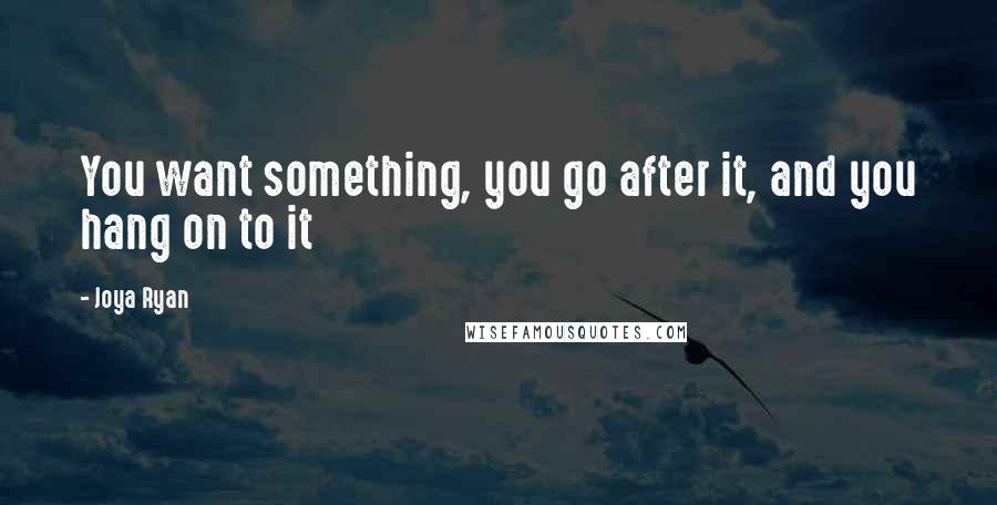 Joya Ryan Quotes: You want something, you go after it, and you hang on to it