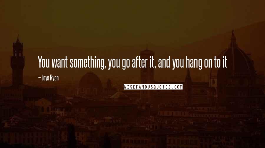Joya Ryan Quotes: You want something, you go after it, and you hang on to it