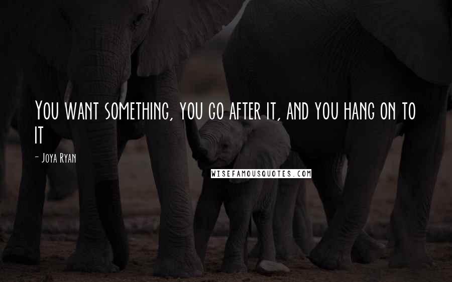 Joya Ryan Quotes: You want something, you go after it, and you hang on to it