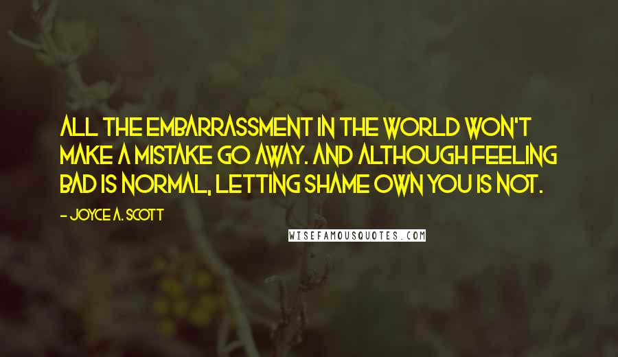 Joyce A. Scott Quotes: All the embarrassment in the world won't make a mistake go away. And although feeling bad is normal, letting shame own you is not.