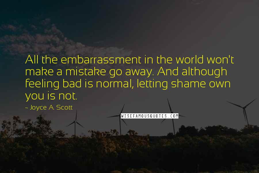 Joyce A. Scott Quotes: All the embarrassment in the world won't make a mistake go away. And although feeling bad is normal, letting shame own you is not.