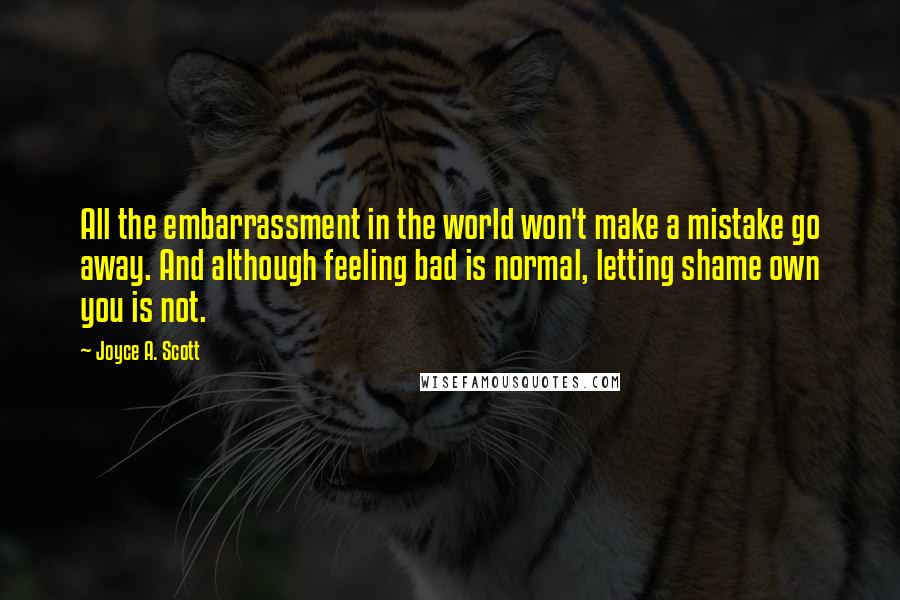 Joyce A. Scott Quotes: All the embarrassment in the world won't make a mistake go away. And although feeling bad is normal, letting shame own you is not.