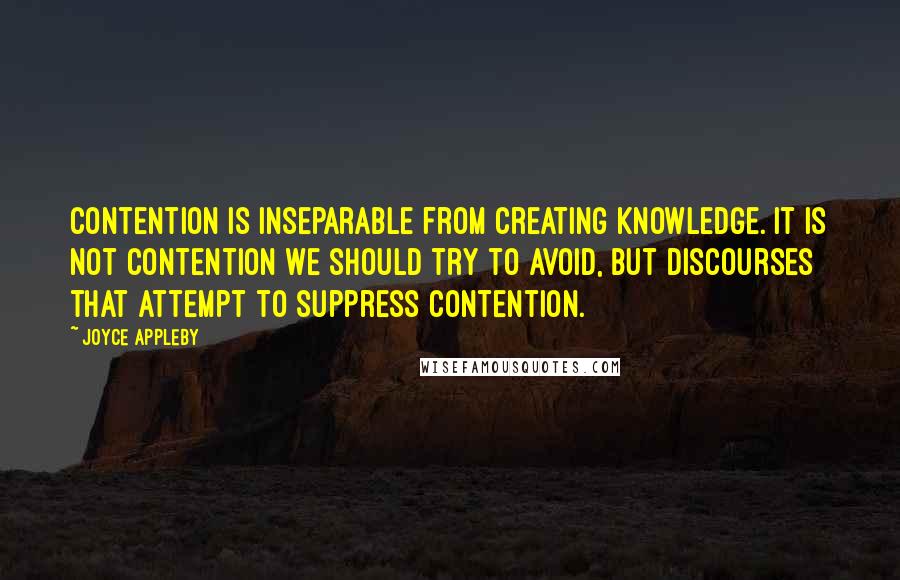 Joyce Appleby Quotes: Contention is inseparable from creating knowledge. It is not contention we should try to avoid, but discourses that attempt to suppress contention.