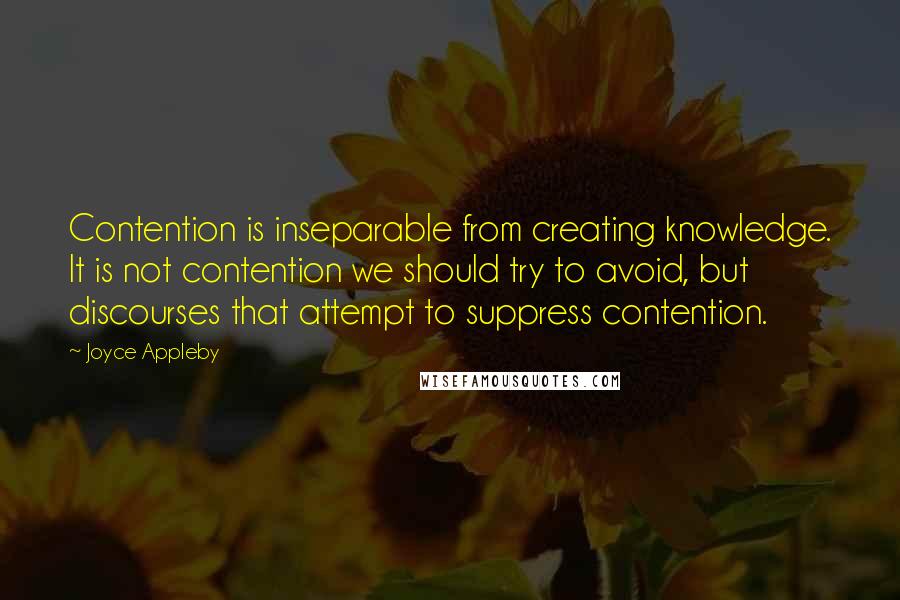 Joyce Appleby Quotes: Contention is inseparable from creating knowledge. It is not contention we should try to avoid, but discourses that attempt to suppress contention.