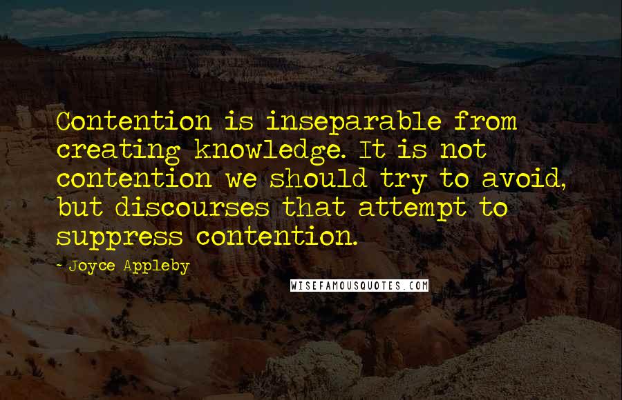 Joyce Appleby Quotes: Contention is inseparable from creating knowledge. It is not contention we should try to avoid, but discourses that attempt to suppress contention.