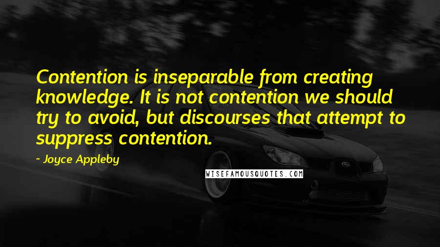 Joyce Appleby Quotes: Contention is inseparable from creating knowledge. It is not contention we should try to avoid, but discourses that attempt to suppress contention.