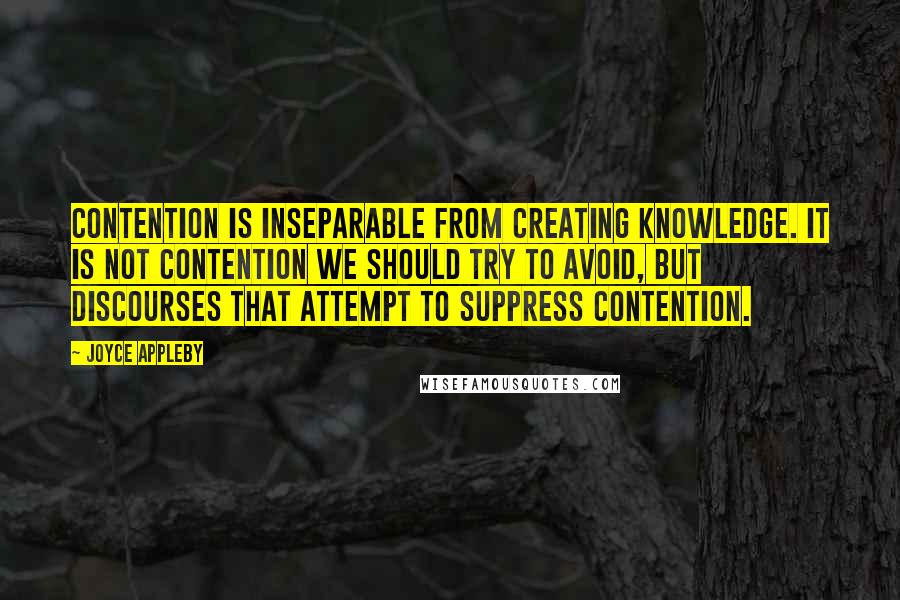 Joyce Appleby Quotes: Contention is inseparable from creating knowledge. It is not contention we should try to avoid, but discourses that attempt to suppress contention.